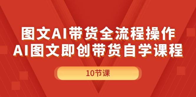 图文AI带货全流程操作，AI图文即创带货自学课程-小小小弦