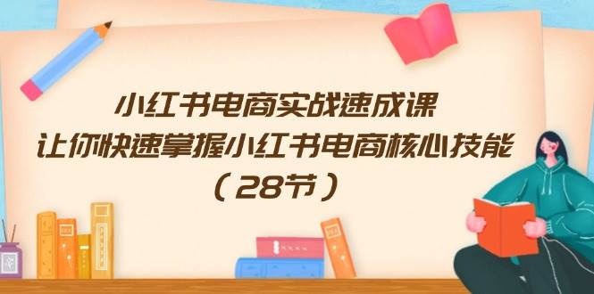 小红书电商实战速成课，让你快速掌握小红书电商核心技能（28节）-小小小弦