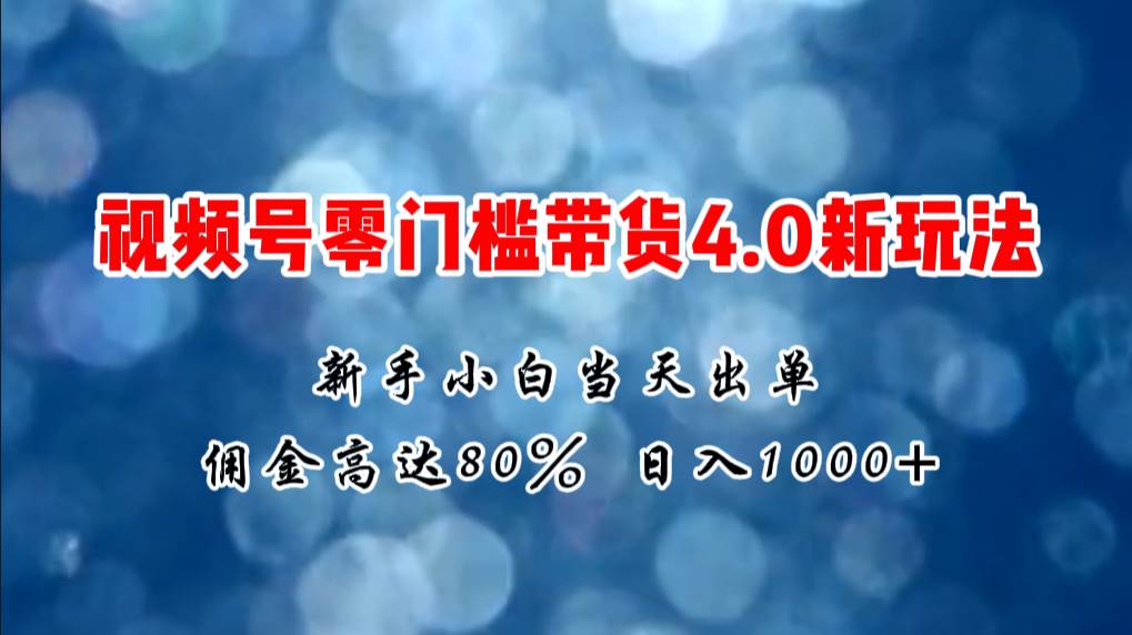 微信视频号零门槛带货4.0新玩法，新手小白当天见收益，日入1000+-小小小弦