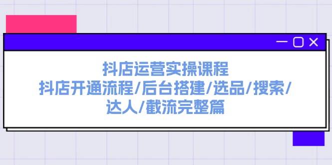 抖店运营实操课程：抖店开通流程/后台搭建/选品/搜索/达人/截流完整篇-小小小弦