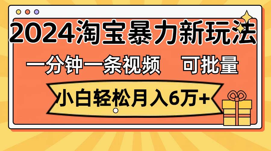 一分钟一条视频，小白轻松月入6万+，2024淘宝暴力新玩法，可批量放大收益-小小小弦