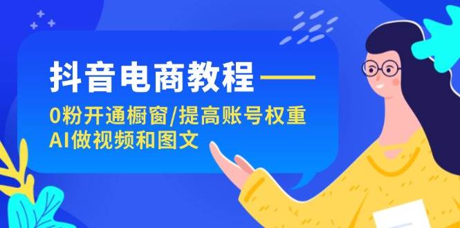 抖音电商教程：0粉开通橱窗/提高账号权重/AI做视频和图文-小小小弦