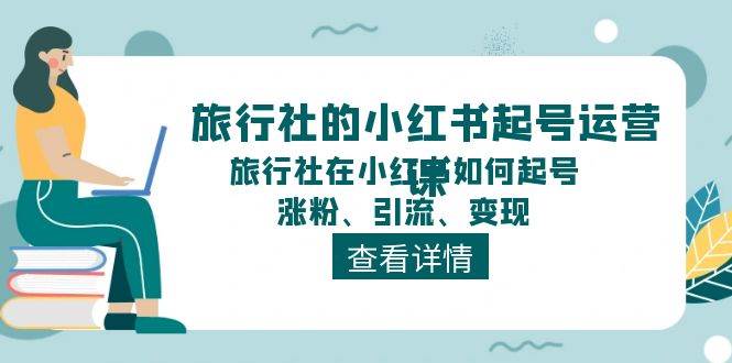 旅行社的小红书起号运营课，旅行社在小红书如何起号、涨粉、引流、变现-小小小弦