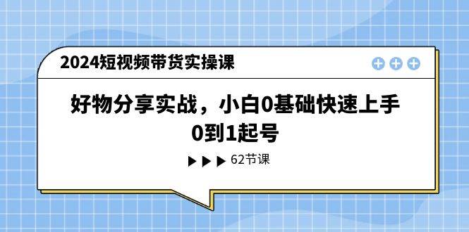 2024短视频带货实操课，好物分享实战，小白0基础快速上手，0到1起号-小小小弦