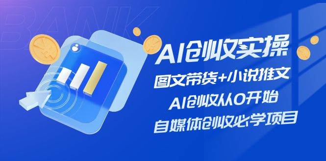 AI创收实操—图文带货+小说推文，AI创收从0开始，自媒体创收必学项目-小小小弦