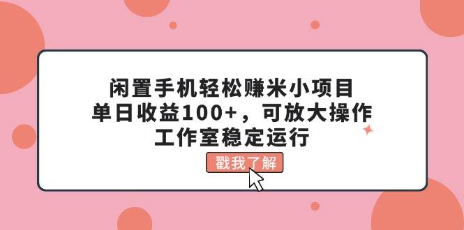 闲置手机轻松赚米小项目，单日收益100+，可放大操作，工作室稳定运行-小小小弦