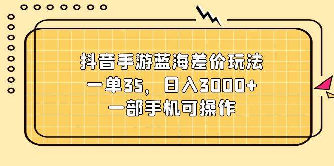 抖音手游蓝海差价玩法，一单35，日入3000+，一部手机可操作-小小小弦