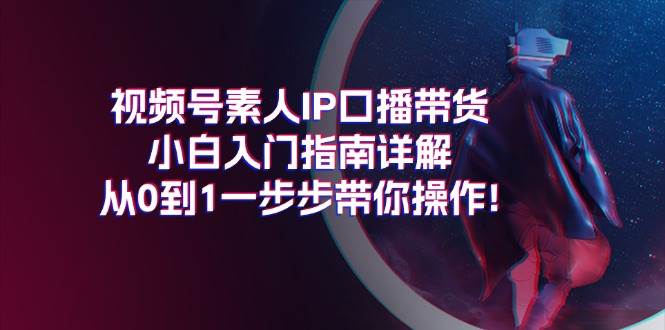 视频号素人IP口播带货小白入门指南详解，从0到1一步步带你操作!-小小小弦