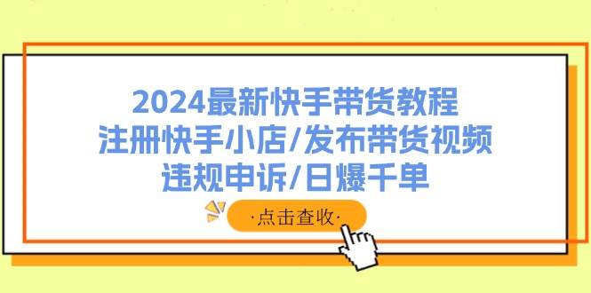 2024最新快手带货教程：注册快手小店/发布带货视频/违规申诉/日爆千单-小小小弦