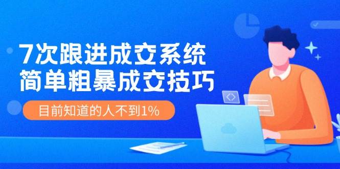 7次 跟进 成交系统：简单粗暴成交技巧，目前知道的人不到1%-小小小弦