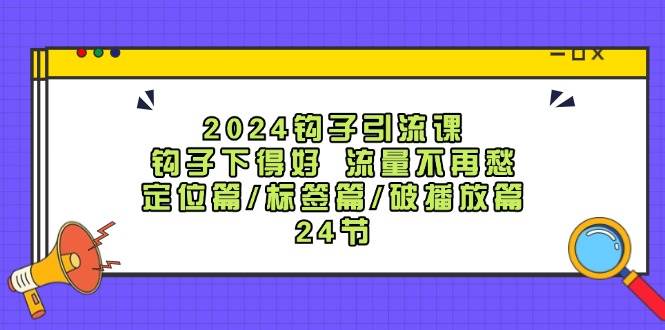 2024钩子·引流课：钩子下得好 流量不再愁，定位篇/标签篇/破播放篇/24节-小小小弦