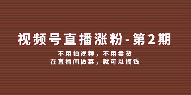 视频号/直播涨粉-第2期，不用拍视频，不用卖货，在直播间做菜，就可以搞钱-小小小弦