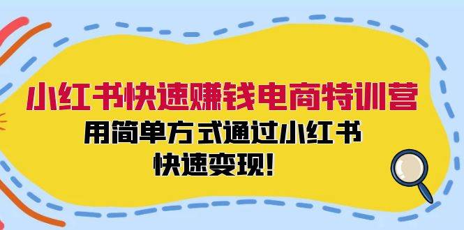 小红书快速赚钱电商特训营：用简单方式通过小红书快速变现！-小小小弦