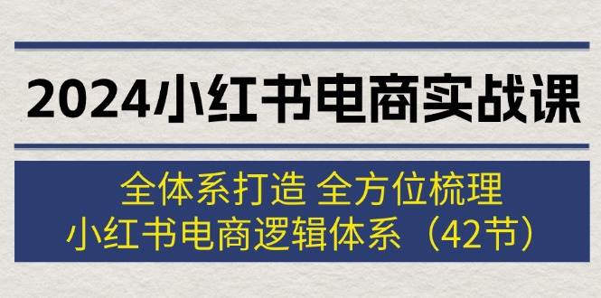 2024小红书电商实战课：全体系打造 全方位梳理 小红书电商逻辑体系 (42节)-小小小弦