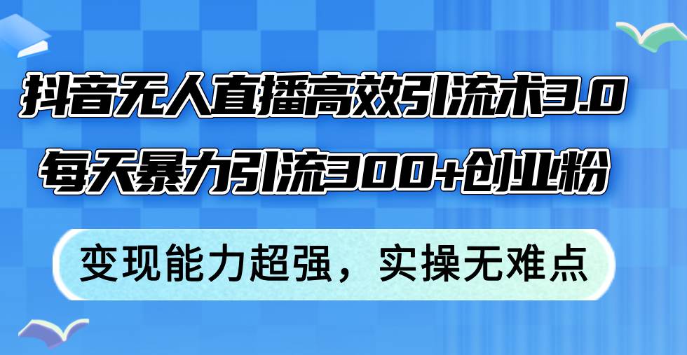 抖音无人直播高效引流术3.0，每天暴力引流300+创业粉，变现能力超强，…-小小小弦