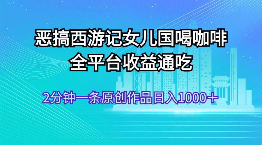 恶搞西游记女儿国喝咖啡 全平台收益通吃 2分钟一条原创作品日入1000＋-小小小弦