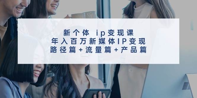 新个体 ip变现课，年入百万新媒体IP变现，路径篇+流量篇+产品篇-小小小弦