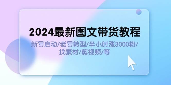 2024最新图文带货教程：新号启动/老号转型/半小时涨3000粉/找素材/剪辑-小小小弦