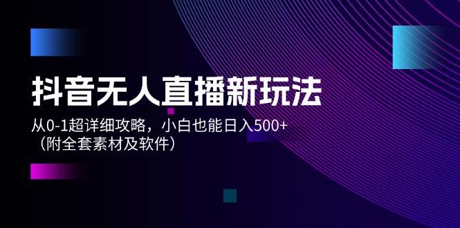 抖音无人直播新玩法，从0-1超详细攻略，小白也能日入500+（附全套素材…-小小小弦