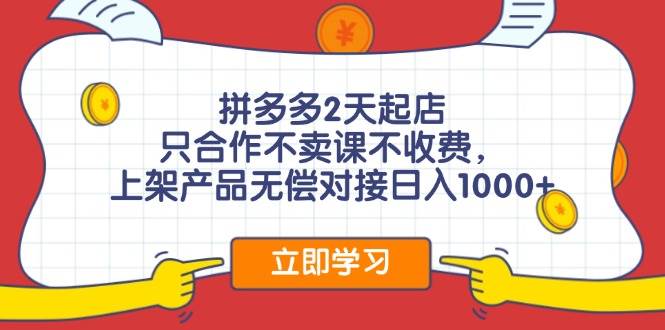 拼多多2天起店，只合作不卖课不收费，上架产品无偿对接日入1000+-小小小弦