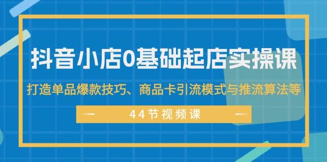 抖音小店0基础起店实操课，打造单品爆款技巧、商品卡引流模式与推流算法等-小小小弦