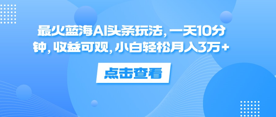 一天10分钟，收益可观，小白轻松月入3万+，最火蓝海AI头条玩法-小小小弦