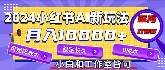 2024最新小红薯AI赛道，蓝海项目，月入10000+，0成本，当事业来做，可矩阵-小小小弦