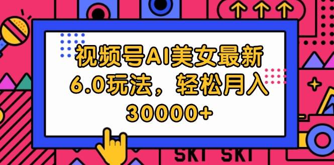 视频号AI美女最新6.0玩法，轻松月入30000+-小小小弦