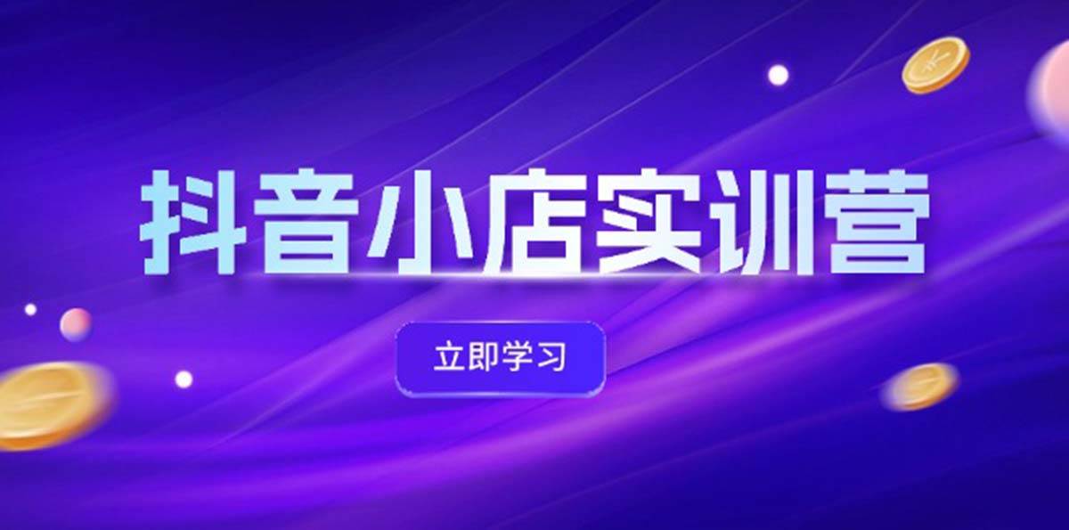 抖音小店最新实训营，提升体验分、商品卡 引流，投流增效，联盟引流秘籍-小小小弦