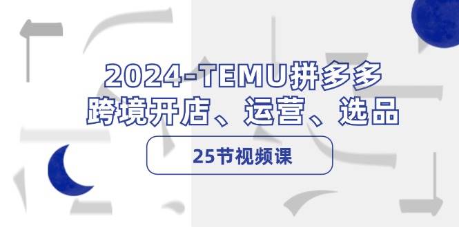 2024-TEMU拼多多·跨境开店、运营、选品（25节视频课）-小小小弦