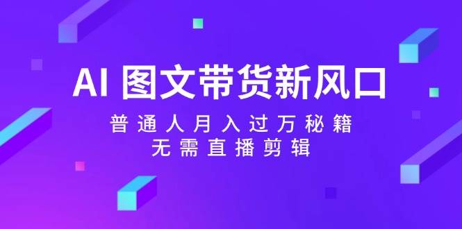 AI 图文带货新风口：普通人月入过万秘籍，无需直播剪辑-小小小弦