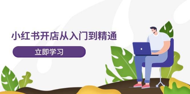 小红书开店从入门到精通，快速掌握小红书店铺运营，实现开店创收-202节课-小小小弦