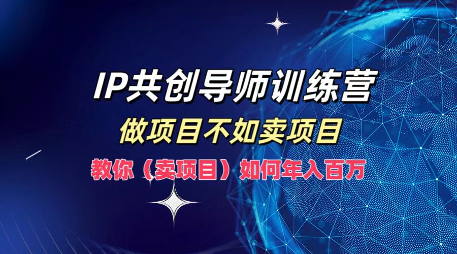 IP共创导师训练营，如何实现年入百万，做项目不如卖项目，教你（卖项目）-小小小弦