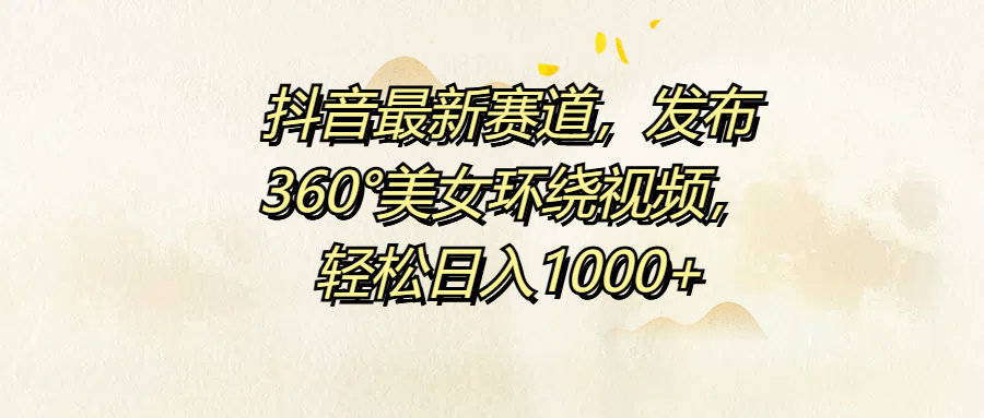 抖音最新赛道，发布360°美女环绕视频，轻松日入1000+-小小小弦