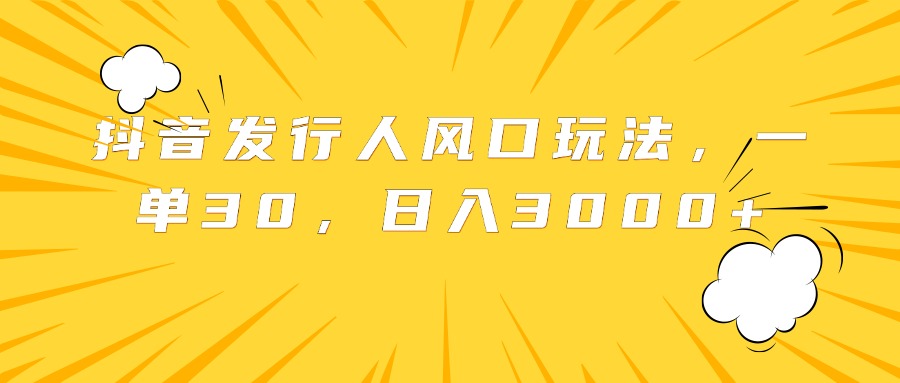 抖音发行人风口玩法，一单30，日入3000+-小小小弦