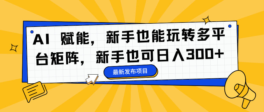 AI 赋能，新手也能玩转多平台矩阵，新手也可日入300+-小小小弦