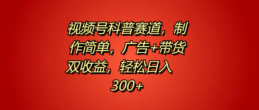 视频号科普赛道，制作简单，广告+带货双收益，轻松日入300+-小小小弦