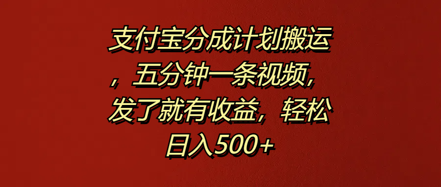 支付宝分成计划搬运，五分钟一条视频，发了就有收益，轻松日入500+-小小小弦