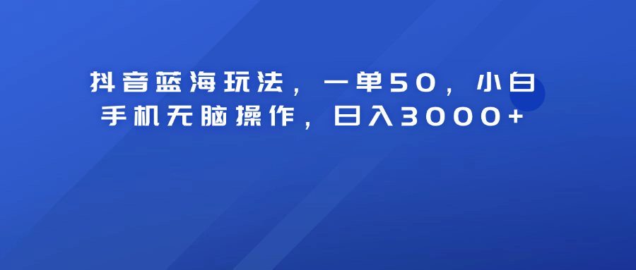 抖音蓝海玩法，一单50！小白手机无脑操作，日入3000+-小小小弦