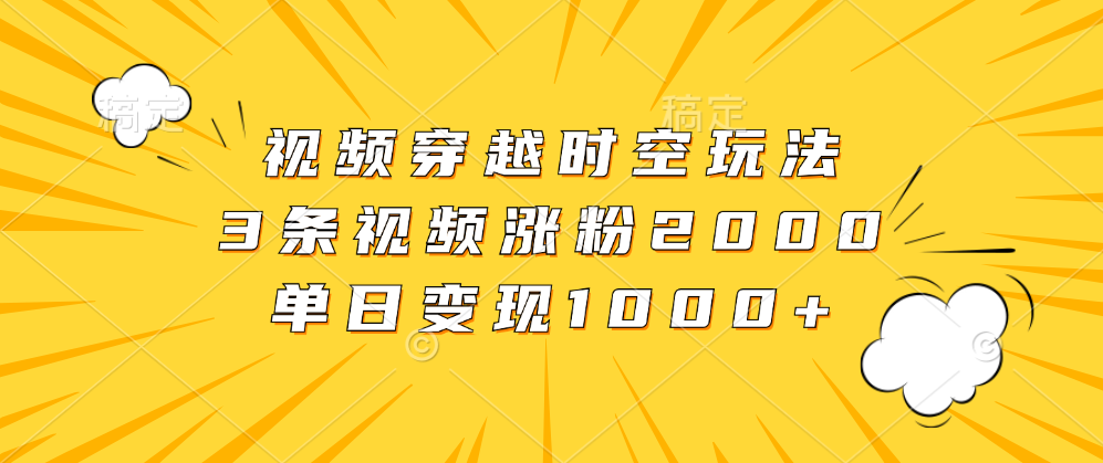 视频穿越时空玩法，3条视频涨粉2000，单日变现1000+-小小小弦