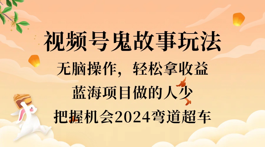 视频号冷门玩法，无脑操作，小白轻松上手拿收益，鬼故事流量爆火，轻松三位数，2024实现弯道超车-小小小弦