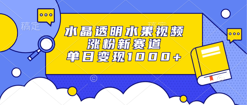 水晶透明水果视频，涨粉新赛道，单日变现1000+-小小小弦