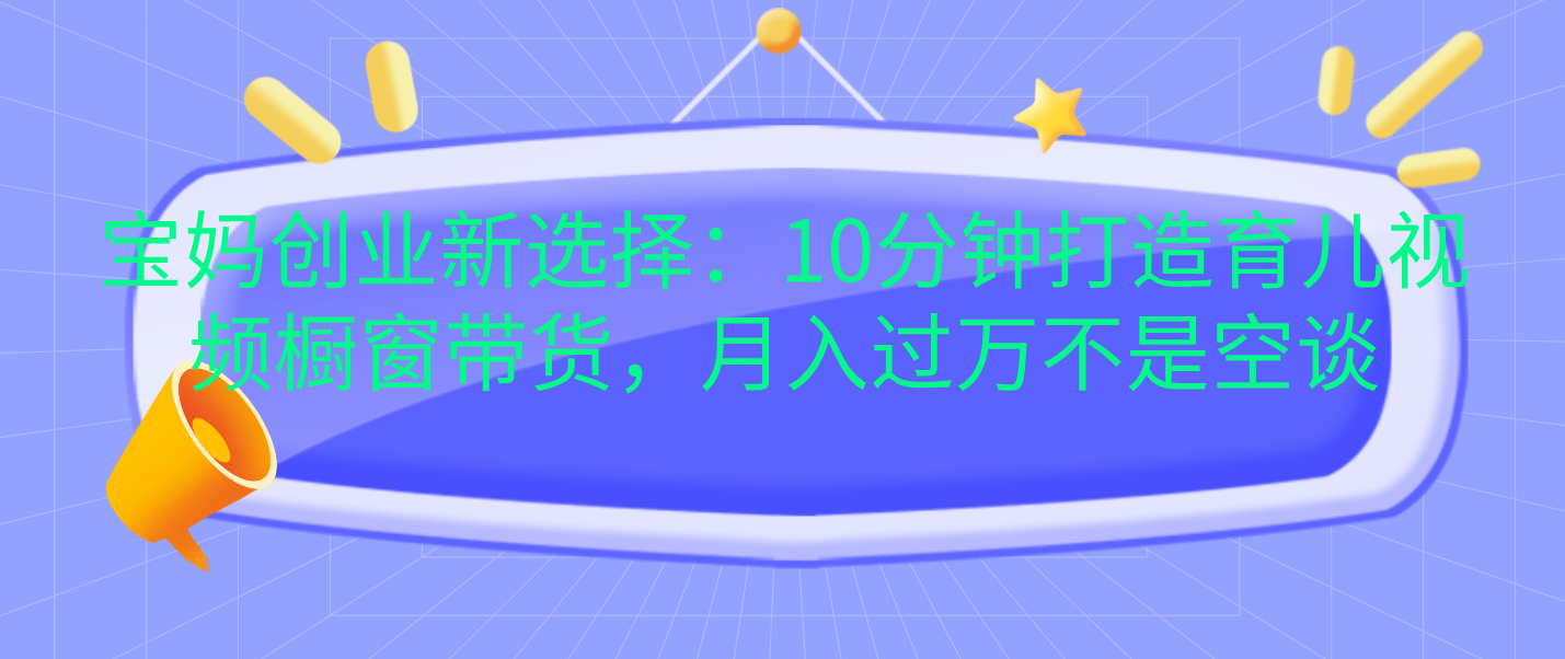 宝妈创业新选择：10分钟打造育儿视频橱窗带货，月入过万不是空谈-小小小弦