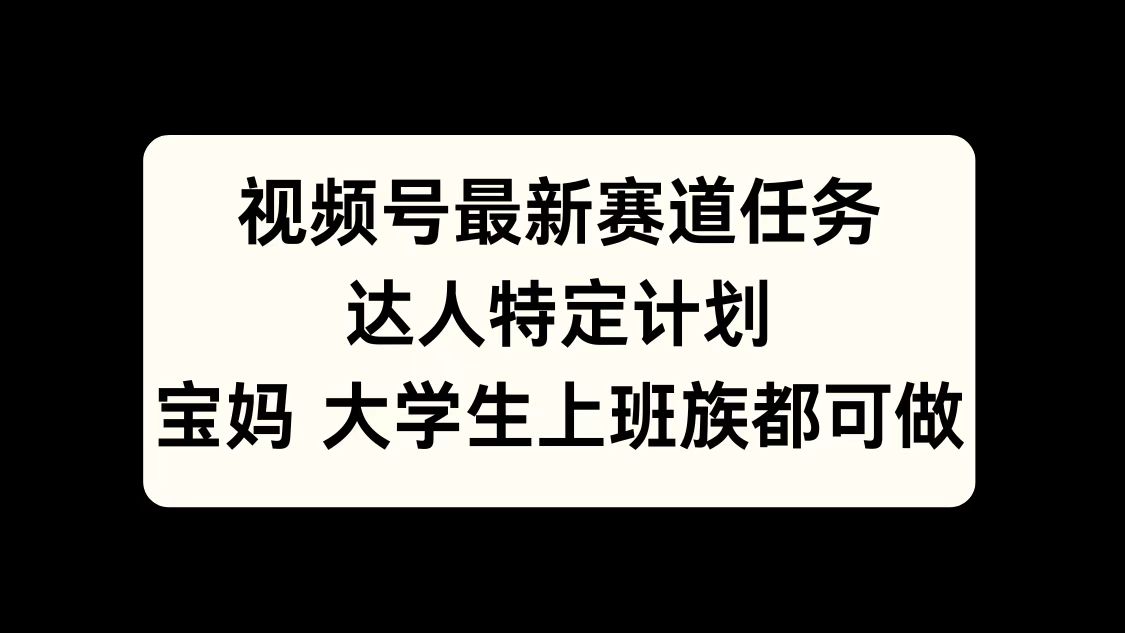 视频号最新赛道任务，达人特定计划，宝妈、大学生、上班族皆可做-小小小弦