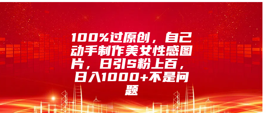 100%过原创，自己动手制作美女性感图片，日引S粉上百，日入1000+不是问题-小小小弦