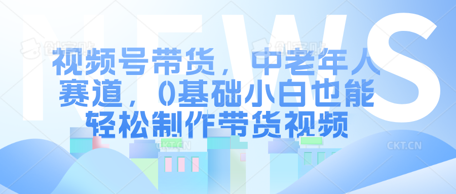 视频号带货，中老年人赛道，0基础小白也能轻松制作带货视频-小小小弦