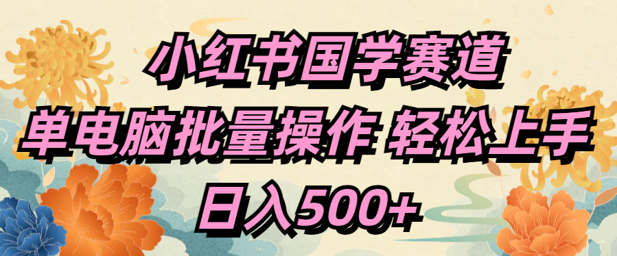 小红书国学赛道 单电脑批量操作 轻松上手 日入500+-小小小弦