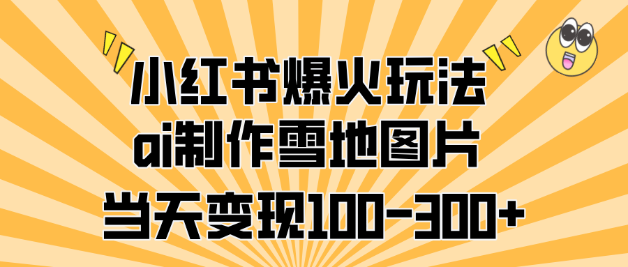 小红书爆火玩法，ai制作雪地图片，当天变现100-300+-小小小弦