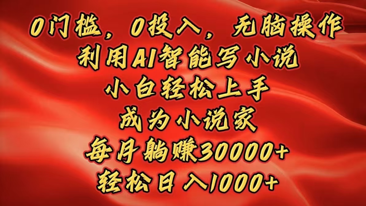 0门槛，0投入，无脑操作，利用AI智能写小说，小白轻松上手，成为小说家，每月躺赚30000+，轻松日入1000+-小小小弦