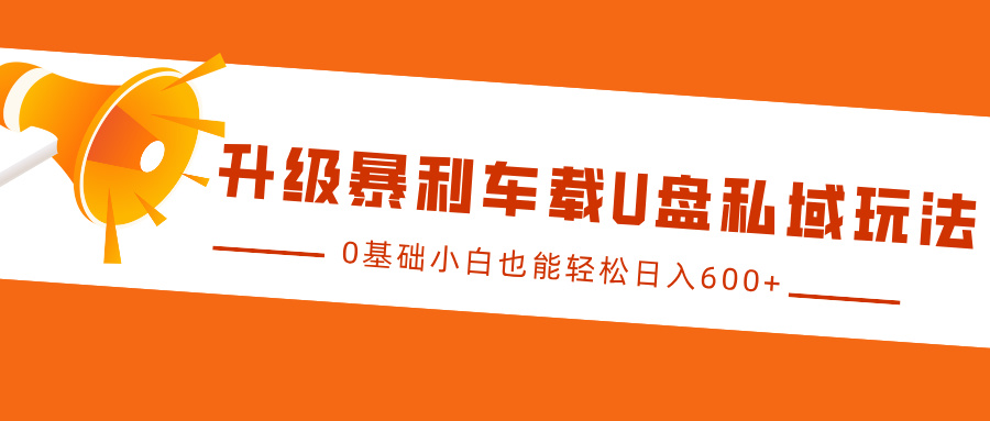 升级暴利车载U盘私域玩法，0基础小白也能轻松日入600+-小小小弦